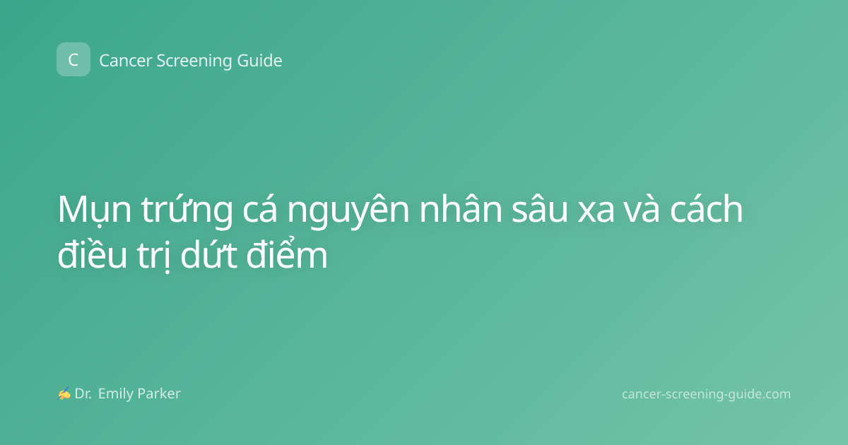 Mụn trứng cá nguyên nhân sâu xa và cách điều trị dứt điểm